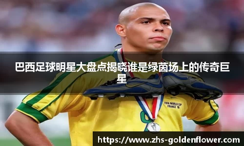 巴西足球明星大盘点揭晓谁是绿茵场上的传奇巨星