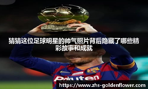 猜猜这位足球明星的帅气照片背后隐藏了哪些精彩故事和成就